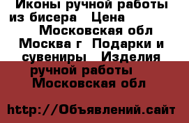 Иконы ручной работы из бисера › Цена ­ 3500-6000 - Московская обл., Москва г. Подарки и сувениры » Изделия ручной работы   . Московская обл.